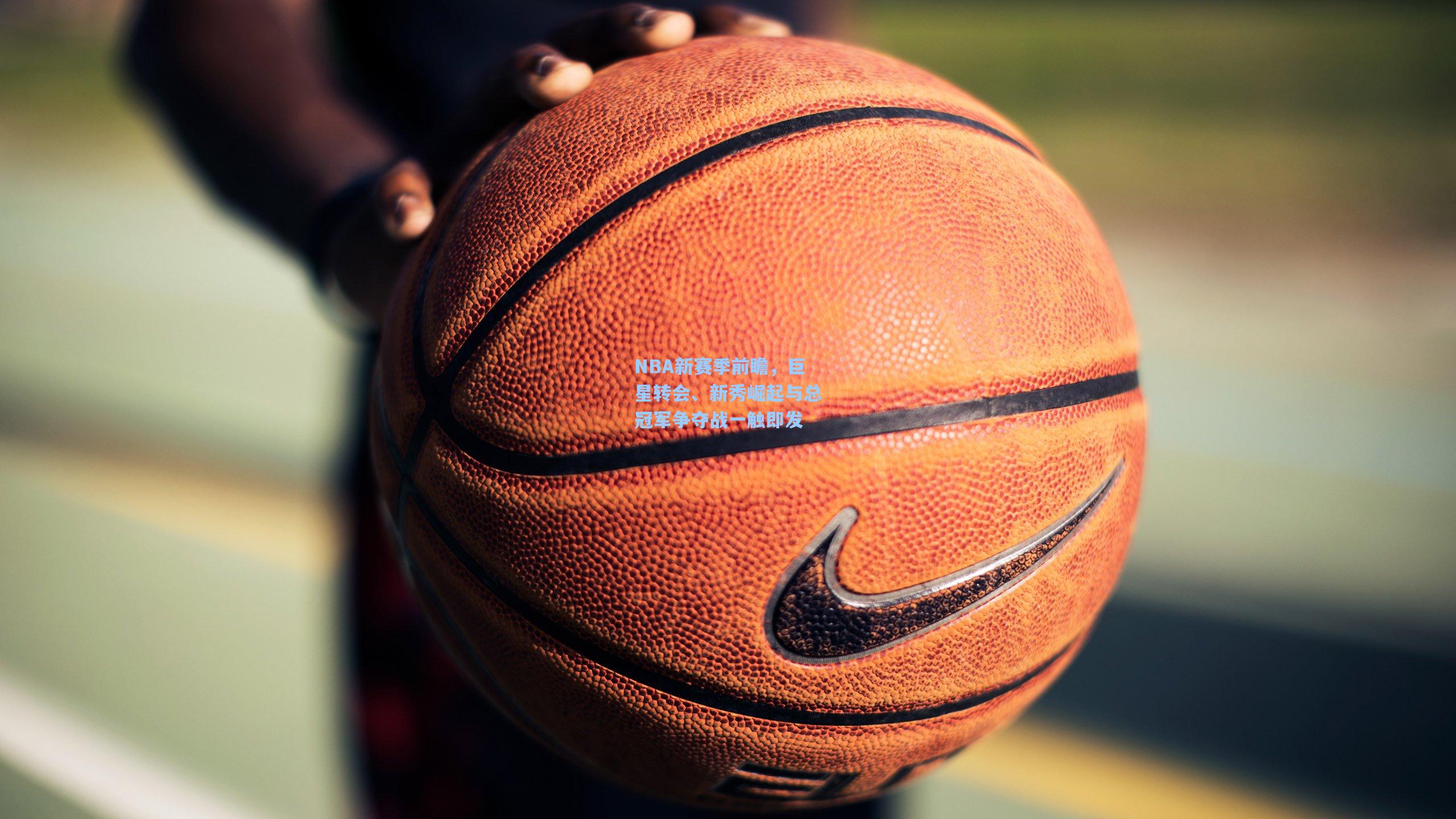 NBA新赛季前瞻，巨星转会、新秀崛起与总冠军争夺战一触即发