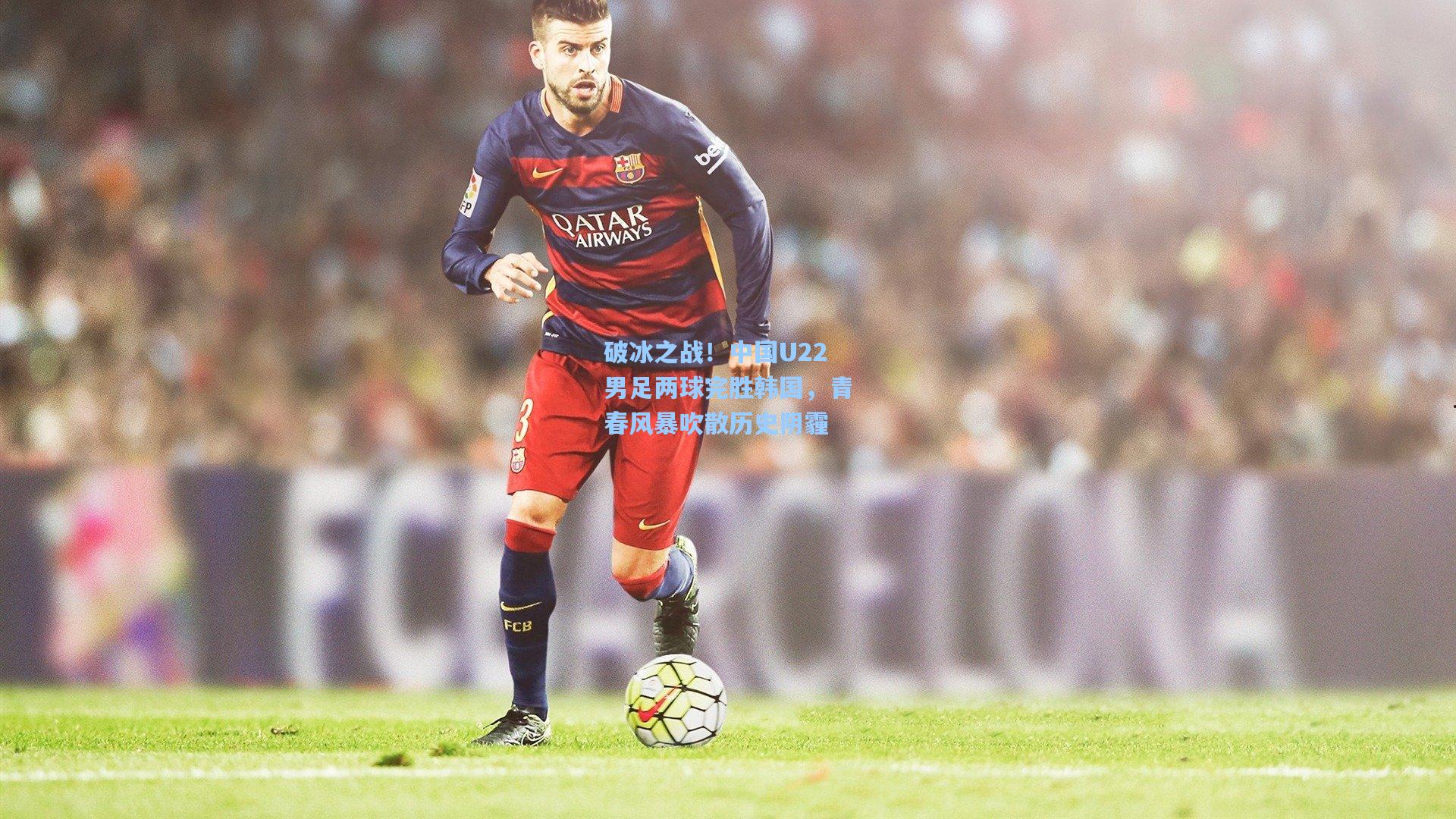 破冰之战！中国U22男足两球完胜韩国，青春风暴吹散历史阴霾