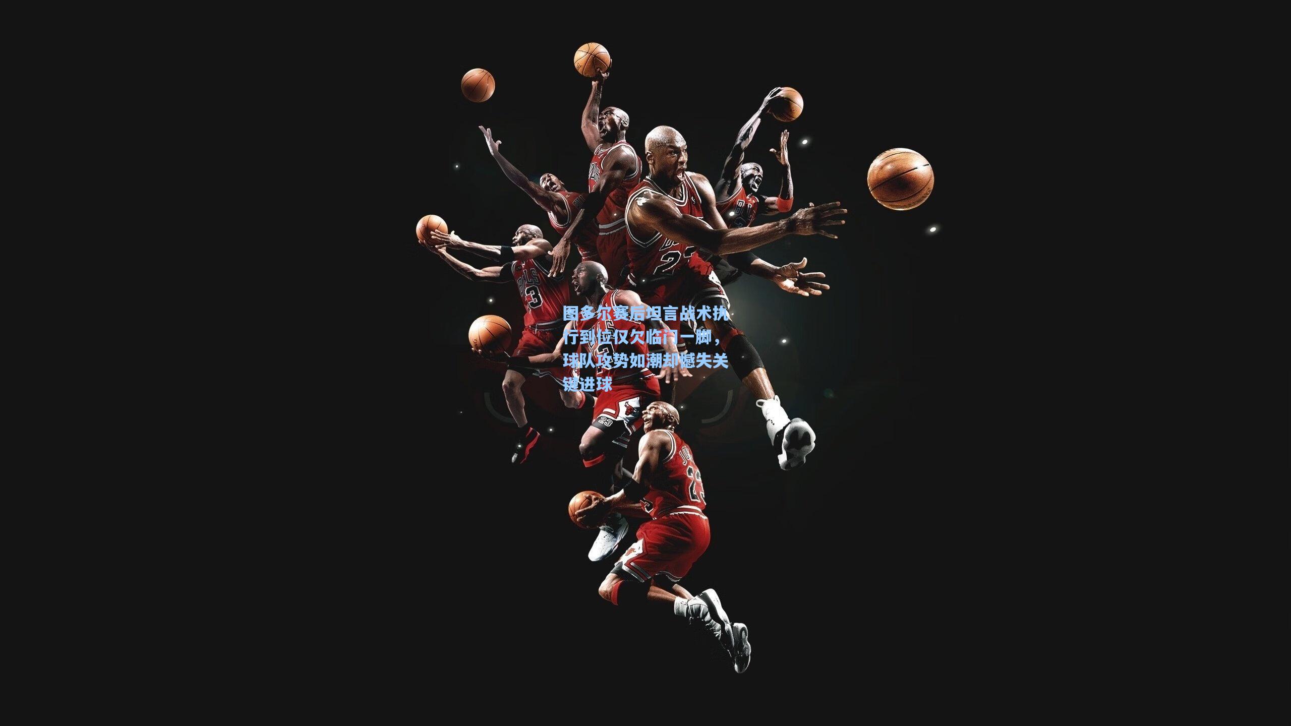 图多尔赛后坦言战术执行到位仅欠临门一脚,球队攻势如潮却憾失关键进球