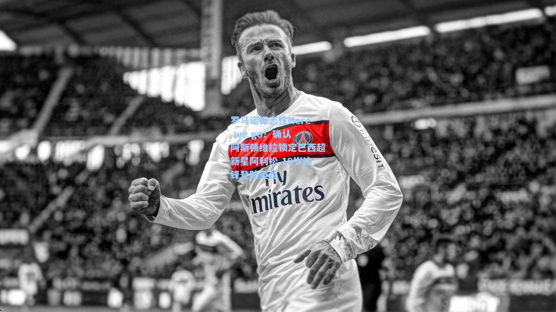 罗马诺标志性Here we go！确认 阿斯顿维拉锁定巴西超新星阿利松 19岁边锋登陆英超